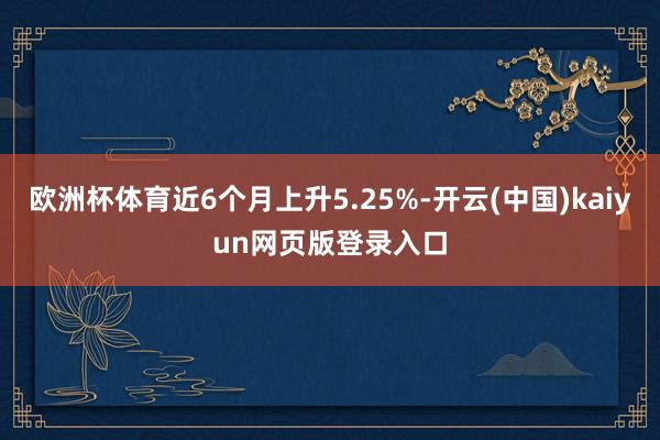 欧洲杯体育近6个月上升5.25%-开云(中国)kaiyun网页版登录入口