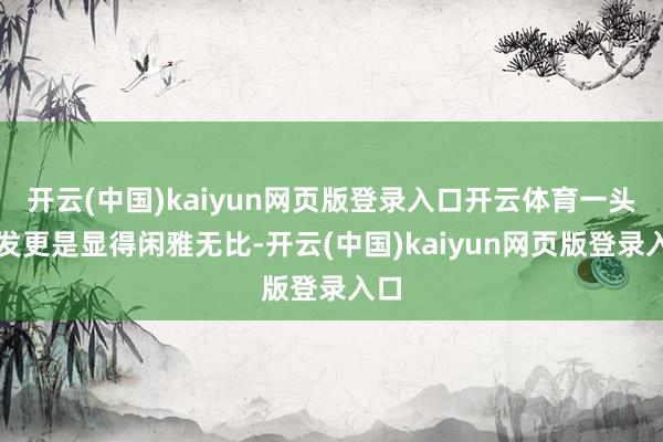 开云(中国)kaiyun网页版登录入口开云体育一头鬈发更是显得闲雅无比-开云(中国)kaiyun网页版登录入口