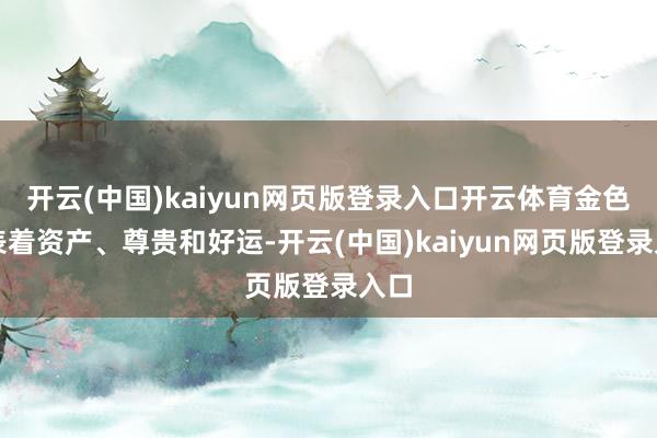 开云(中国)kaiyun网页版登录入口开云体育金色代表着资产、尊贵和好运-开云(中国)kaiyun网页版登录入口