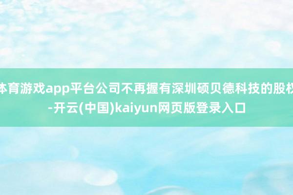 体育游戏app平台公司不再握有深圳硕贝德科技的股权-开云(中国)kaiyun网页版登录入口