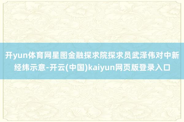 开yun体育网 星图金融探求院探求员武泽伟对中新经纬示意-开云(中国)kaiyun网页版登录入口