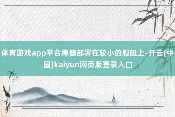 体育游戏app平台稳健部署在较小的舰艇上-开云(中国)kaiyun网页版登录入口