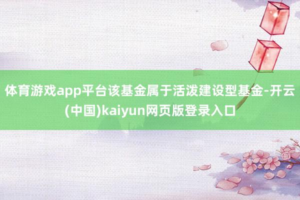 体育游戏app平台　　该基金属于活泼建设型基金-开云(中国)kaiyun网页版登录入口