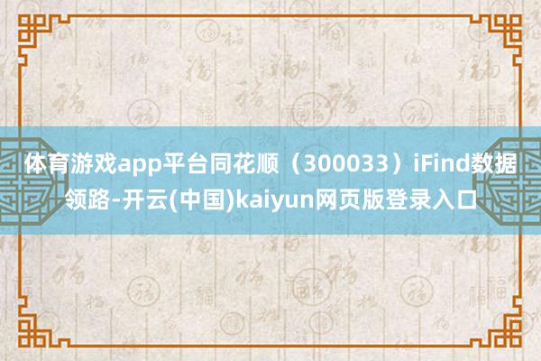体育游戏app平台同花顺（300033）iFind数据领路-开云(中国)kaiyun网页版登录入口