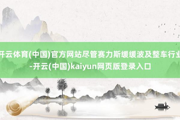 开云体育(中国)官方网站尽管赛力斯缓缓波及整车行业-开云(中国)kaiyun网页版登录入口
