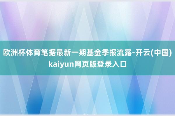 欧洲杯体育笔据最新一期基金季报流露-开云(中国)kaiyun网页版登录入口