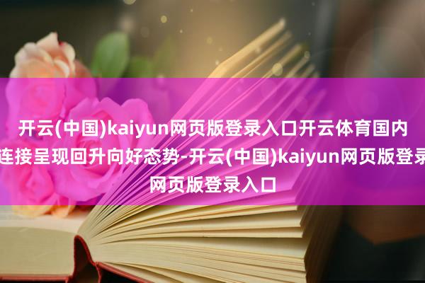 开云(中国)kaiyun网页版登录入口开云体育国内经济连接呈现回升向好态势-开云(中国)kaiyun网页版登录入口