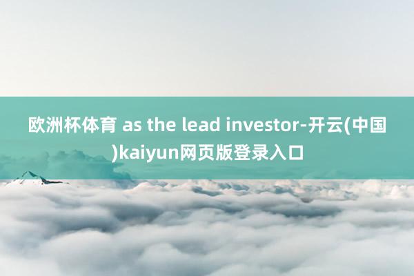 欧洲杯体育 as the lead investor-开云(中国)kaiyun网页版登录入口