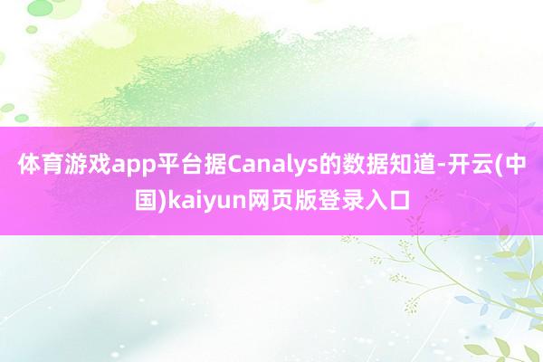 体育游戏app平台据Canalys的数据知道-开云(中国)kaiyun网页版登录入口