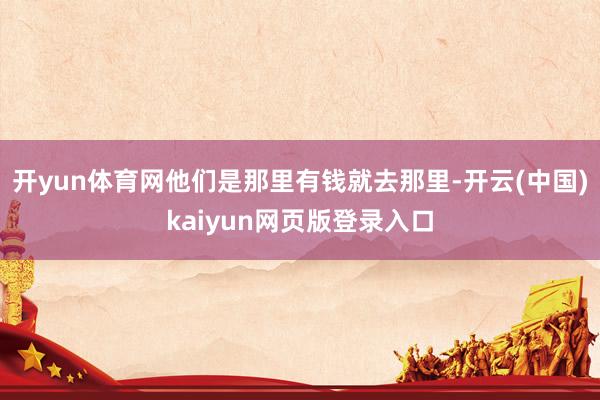 开yun体育网他们是那里有钱就去那里-开云(中国)kaiyun网页版登录入口