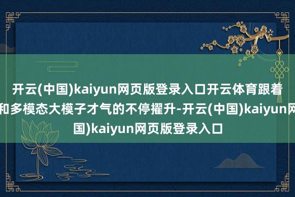 开云(中国)kaiyun网页版登录入口开云体育跟着谈话类大模子和多模态大模子才气的不停擢升-开云(中国)kaiyun网页版登录入口