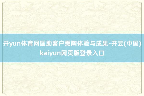 开yun体育网匡助客户熏陶体验与成果-开云(中国)kaiyun网页版登录入口
