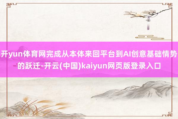 开yun体育网完成从本体来回平台到AI创意基础情势的跃迁-开云(中国)kaiyun网页版登录入口