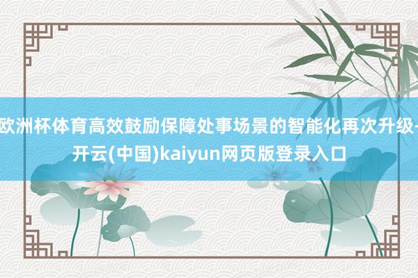 欧洲杯体育高效鼓励保障处事场景的智能化再次升级-开云(中国)kaiyun网页版登录入口