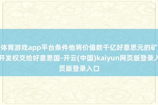 体育游戏app平台条件他将价值数千亿好意思元的矿产开发权交给好意思国-开云(中国)kaiyun网页版登录入口