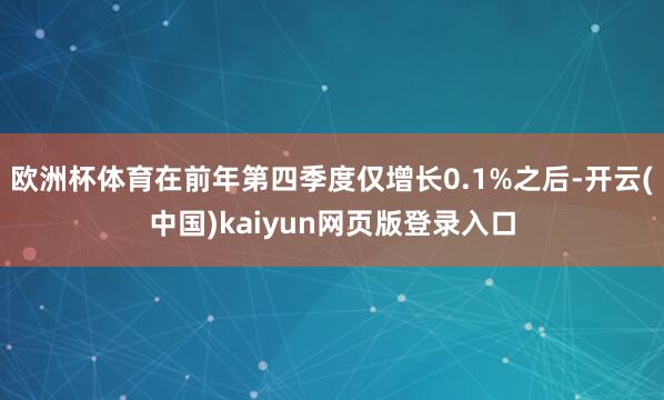 欧洲杯体育在前年第四季度仅增长0.1%之后-开云(中国)kaiyun网页版登录入口