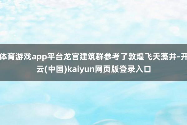 体育游戏app平台龙宫建筑群参考了敦煌飞天藻井-开云(中国)kaiyun网页版登录入口