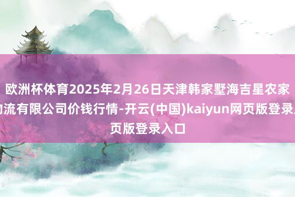 欧洲杯体育2025年2月26日天津韩家墅海吉星农家具物流有限公司价钱行情-开云(中国)kaiyun网页版登录入口