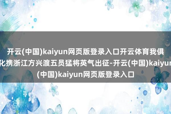 开云(中国)kaiyun网页版登录入口开云体育我俱乐部主帅王博教化携浙江方兴渡五员猛将英气出征-开云(中国)kaiyun网页版登录入口