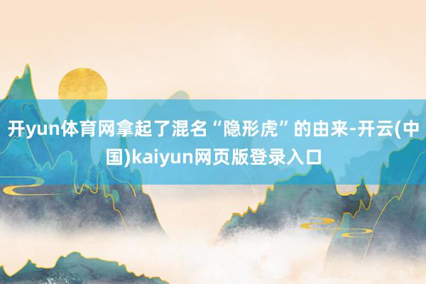 开yun体育网拿起了混名“隐形虎”的由来-开云(中国)kaiyun网页版登录入口