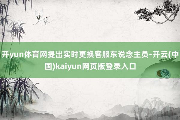 开yun体育网提出实时更换客服东说念主员-开云(中国)kaiyun网页版登录入口