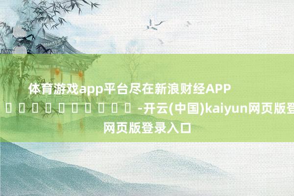 体育游戏app平台尽在新浪财经APP            													-开云(中国)kaiyun网页版登录入口