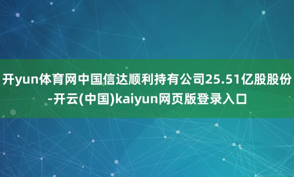 开yun体育网中国信达顺利持有公司25.51亿股股份-开云(中国)kaiyun网页版登录入口