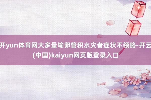 开yun体育网大多量输卵管积水灾者症状不领略-开云(中国)kaiyun网页版登录入口