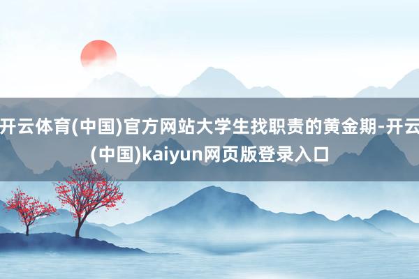 开云体育(中国)官方网站大学生找职责的黄金期-开云(中国)kaiyun网页版登录入口