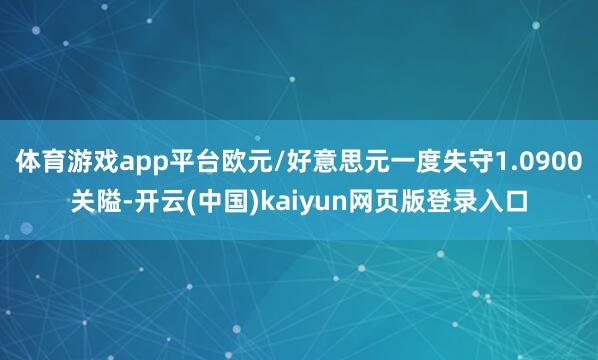 体育游戏app平台欧元/好意思元一度失守1.0900关隘-开云(中国)kaiyun网页版登录入口