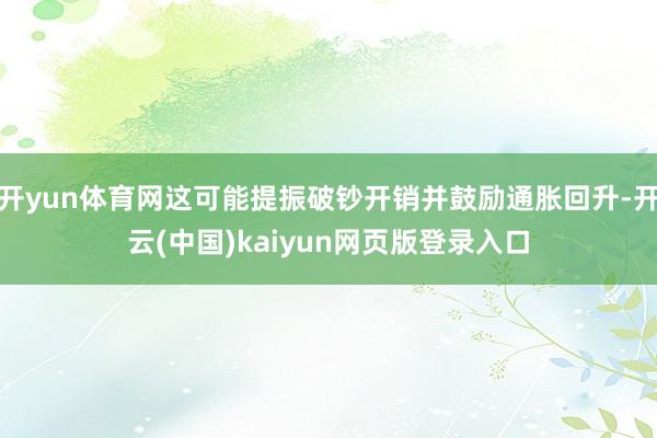 开yun体育网这可能提振破钞开销并鼓励通胀回升-开云(中国)kaiyun网页版登录入口