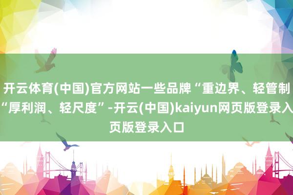 开云体育(中国)官方网站一些品牌“重边界、轻管制”“厚利润、轻尺度”-开云(中国)kaiyun网页版登录入口