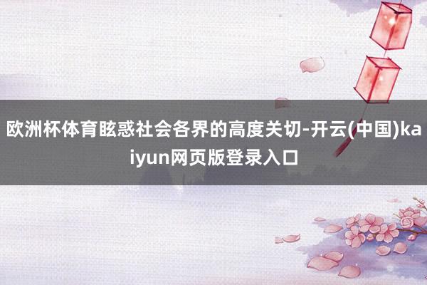 欧洲杯体育眩惑社会各界的高度关切-开云(中国)kaiyun网页版登录入口