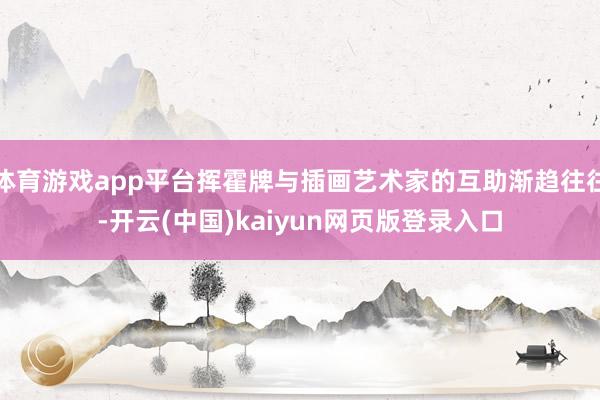 体育游戏app平台挥霍牌与插画艺术家的互助渐趋往往-开云(中国)kaiyun网页版登录入口