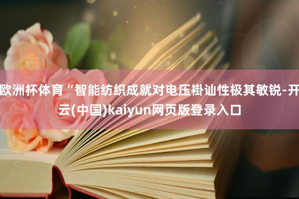 欧洲杯体育“智能纺织成就对电压褂讪性极其敏锐-开云(中国)kaiyun网页版登录入口