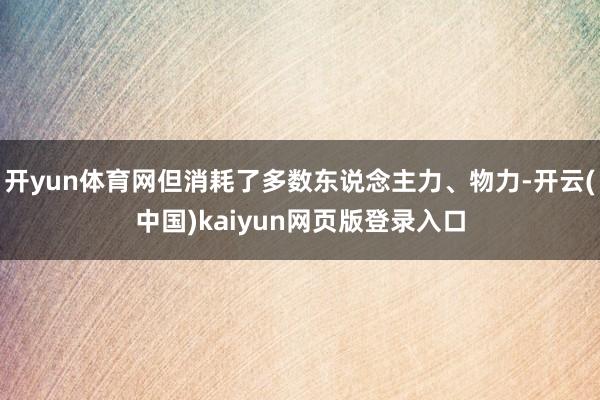 开yun体育网但消耗了多数东说念主力、物力-开云(中国)kaiyun网页版登录入口