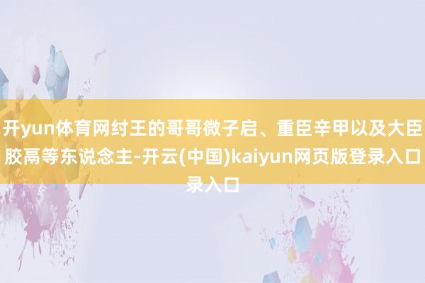 开yun体育网纣王的哥哥微子启、重臣辛甲以及大臣胶鬲等东说念主-开云(中国)kaiyun网页版登录入口