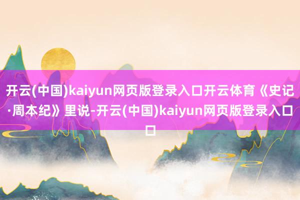 开云(中国)kaiyun网页版登录入口开云体育《史记·周本纪》里说-开云(中国)kaiyun网页版登录入口