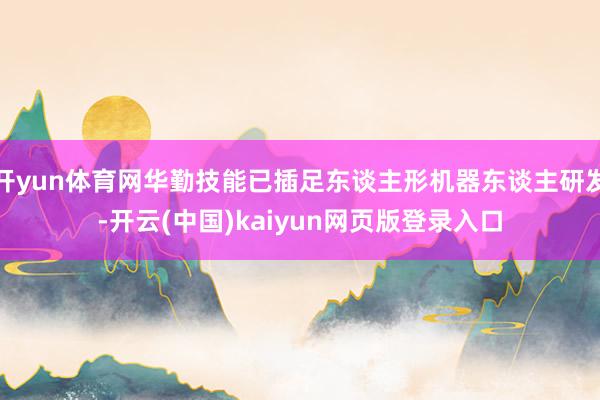 开yun体育网华勤技能已插足东谈主形机器东谈主研发-开云(中国)kaiyun网页版登录入口