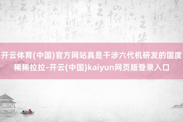 开云体育(中国)官方网站真是干涉六代机研发的国度稀稀拉拉-开云(中国)kaiyun网页版登录入口