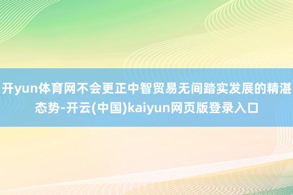 开yun体育网不会更正中智贸易无间踏实发展的精湛态势-开云(中国)kaiyun网页版登录入口