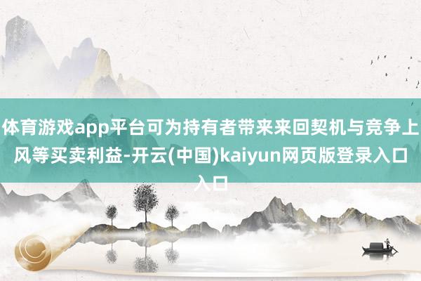 体育游戏app平台可为持有者带来来回契机与竞争上风等买卖利益-开云(中国)kaiyun网页版登录入口