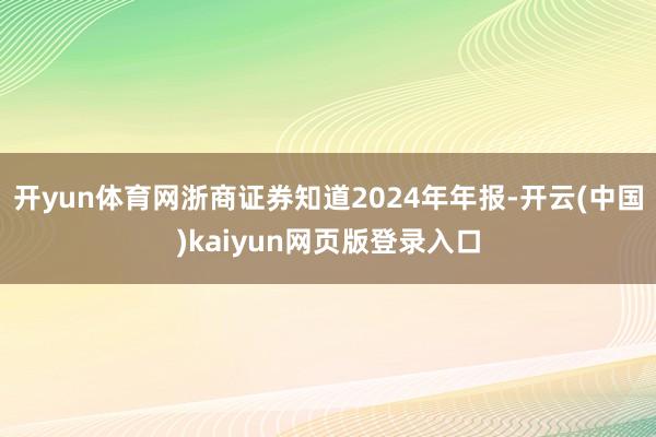 开yun体育网浙商证券知道2024年年报-开云(中国)kaiyun网页版登录入口