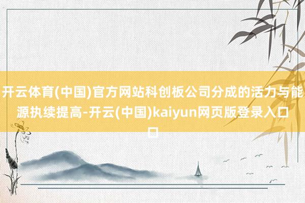 开云体育(中国)官方网站科创板公司分成的活力与能源执续提高-开云(中国)kaiyun网页版登录入口