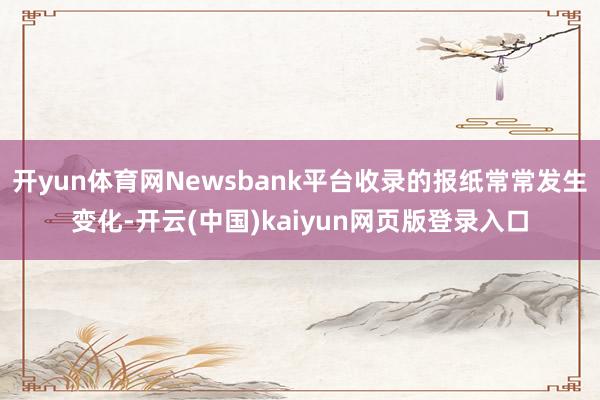 开yun体育网Newsbank平台收录的报纸常常发生变化-开云(中国)kaiyun网页版登录入口