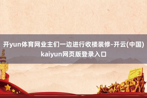 开yun体育网业主们一边进行收楼装修-开云(中国)kaiyun网页版登录入口
