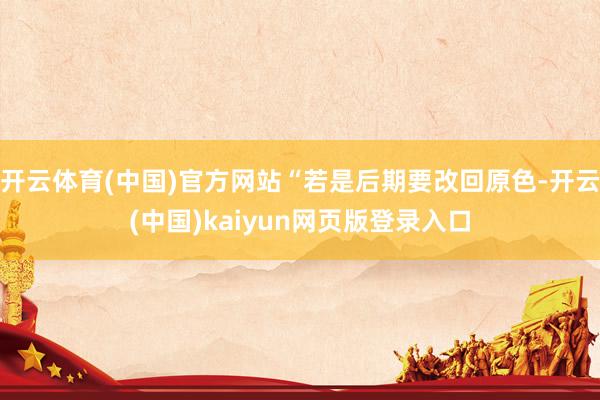 开云体育(中国)官方网站“若是后期要改回原色-开云(中国)kaiyun网页版登录入口