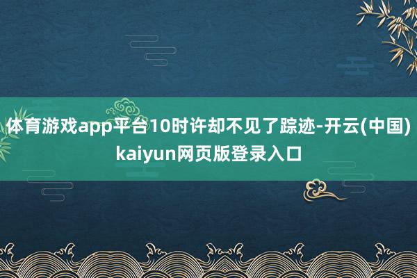 体育游戏app平台10时许却不见了踪迹-开云(中国)kaiyun网页版登录入口