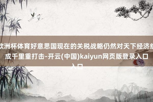 欧洲杯体育好意思国现在的关税战略仍然对天下经济组成千里重打击-开云(中国)kaiyun网页版登录入口