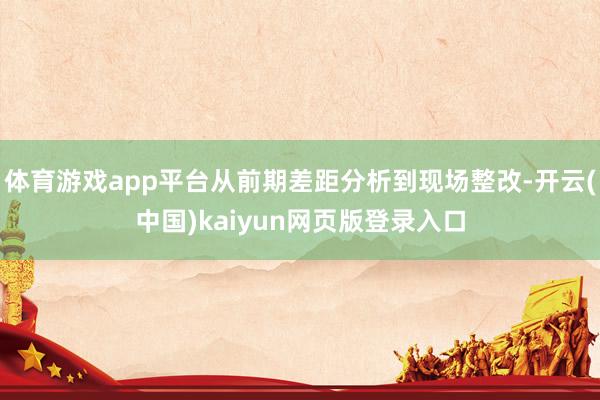 体育游戏app平台从前期差距分析到现场整改-开云(中国)kaiyun网页版登录入口